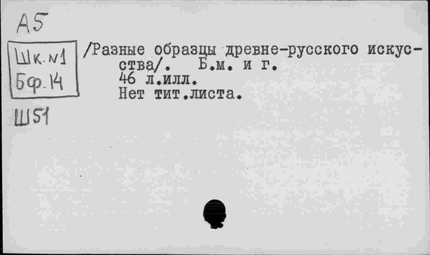 ﻿№
4 /Разные образцы древне-русского искус-ства/. Б.м. и г.
Ьф Й	л.илл.
— Нет тит.листа.
шя